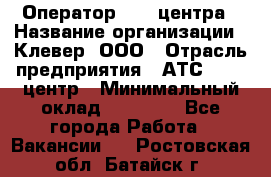 Оператор Call-центра › Название организации ­ Клевер, ООО › Отрасль предприятия ­ АТС, call-центр › Минимальный оклад ­ 25 000 - Все города Работа » Вакансии   . Ростовская обл.,Батайск г.